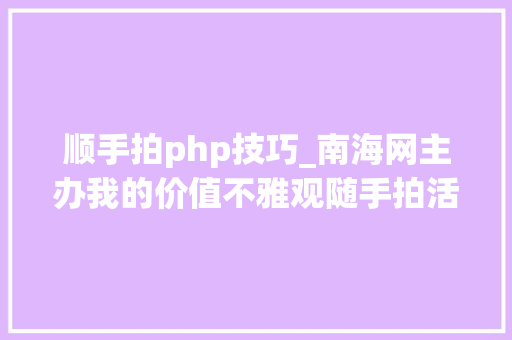 顺手拍php技巧_南海网主办我的价值不雅观随手拍活动12月16日启动