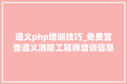 遵义php培训技巧_免费宣告遵义消防工程师培训信息