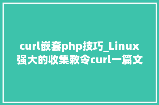 curl嵌套php技巧_Linux强大的收集敕令curl一篇文章讲通透