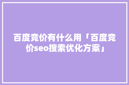 百度竞价有什么用「百度竞价seo搜索优化方案」 百度竞价有什么用「百度竞价seo搜索优化方案」 网站建设