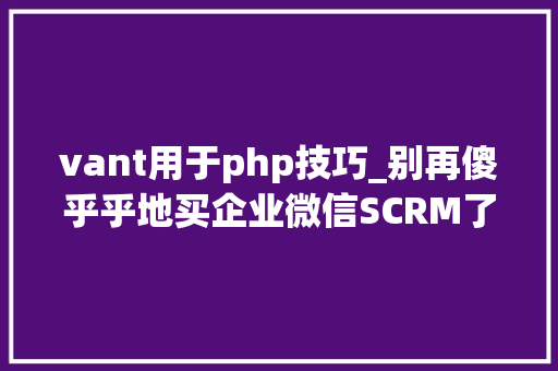 vant用于php技巧_别再傻乎乎地买企业微信SCRM了试试这款开源项目
