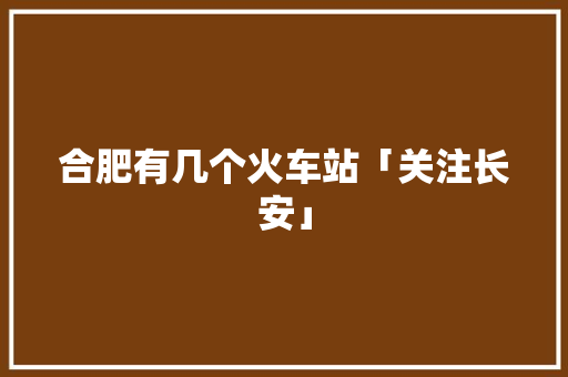 合肥有几个火车站「关注长安」