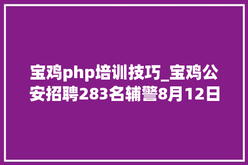 宝鸡php培训技巧_宝鸡公安招聘283名辅警8月12日截止报名