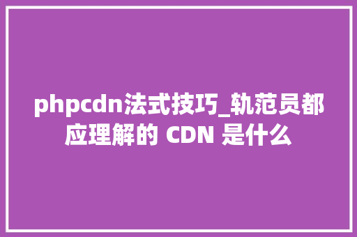 phpcdn法式技巧_轨范员都应理解的 CDN 是什么