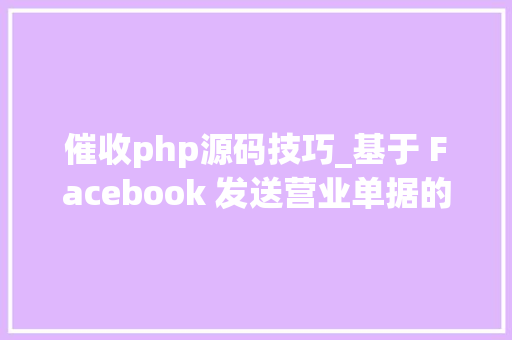 催收php源码技巧_基于 Facebook 发送营业单据的设计及实现
