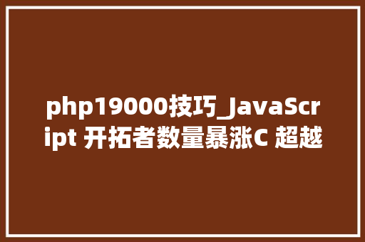 php19000技巧_JavaScript 开拓者数量暴涨C 超越 PHP揭晓全球开拓最新趋势