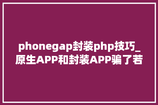 phonegap封装php技巧_原生APP和封装APP骗了若干人