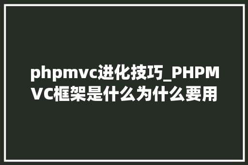 phpmvc进化技巧_PHPMVC框架是什么为什么要用它
