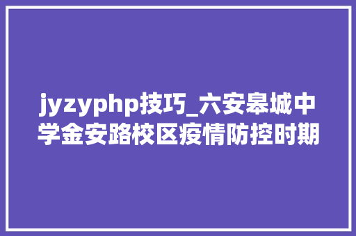 jyzyphp技巧_六安皋城中学金安路校区疫情防控时期线上传授教化实施筹划