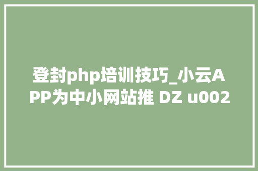 登封php培训技巧_小云APP为中小网站推 DZ u0026 PW 转 APP 插件