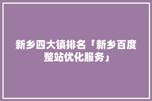 新乡四大镇排名「新乡百度整站优化服务」