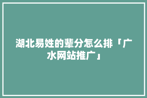 湖北易姓的辈分怎么排「广水网站推广」