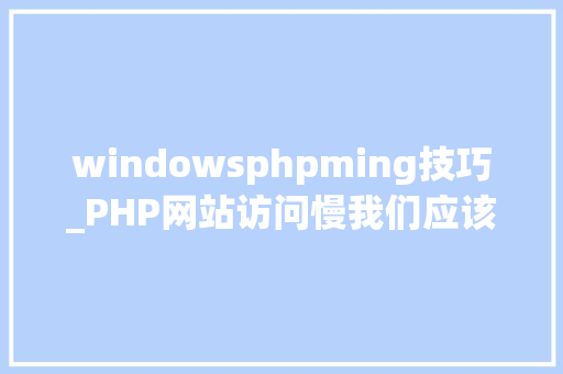 windowsphpming技巧_PHP网站访问慢我们应该若何处理