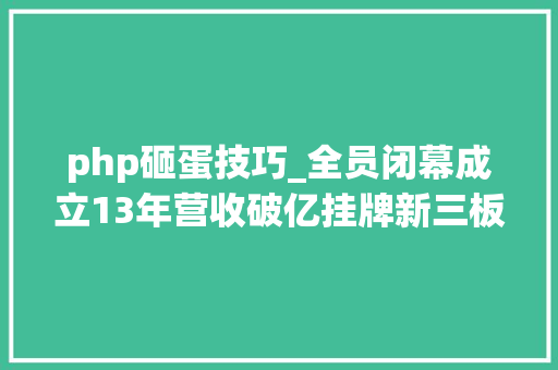 php砸蛋技巧_全员闭幕成立13年营收破亿挂牌新三板国内最大年夜PHP培训机构倒闭了
