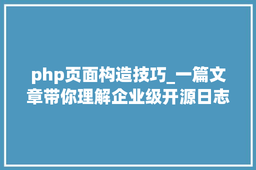 php页面构造技巧_一篇文章带你理解企业级开源日志平台ELK的架构和搭建