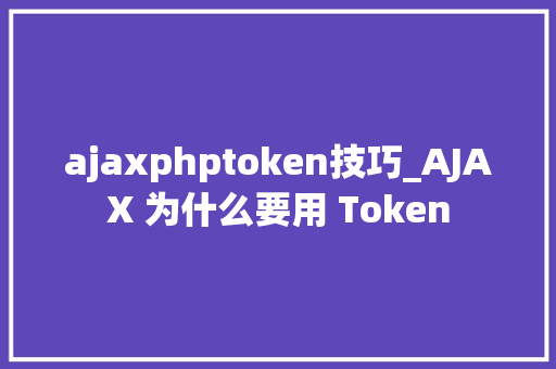 ajaxphptoken技巧_AJAX 为什么要用 Token