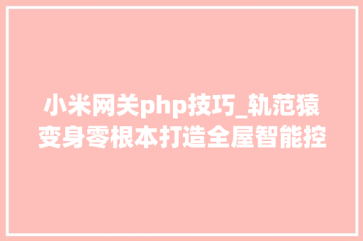 小米网关php技巧_轨范猿变身零根本打造全屋智能控制系统