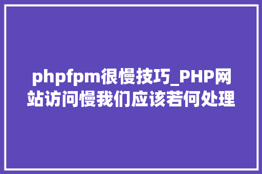 phpfpm很慢技巧_PHP网站访问慢我们应该若何处理