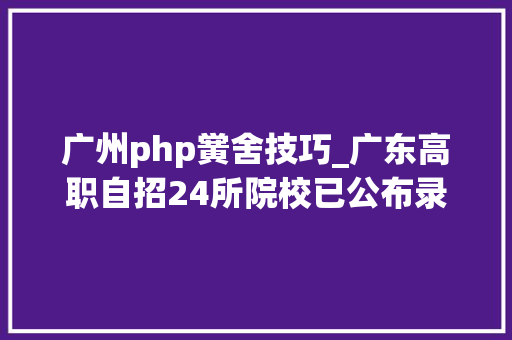 广州php黉舍技巧_广东高职自招24所院校已公布录取结果你被哪所录取了