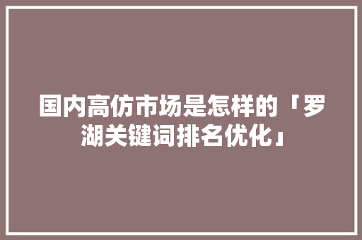国内高仿市场是怎样的「罗湖关键词排名优化」