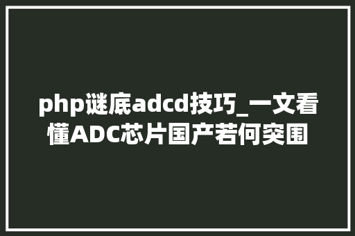 php谜底adcd技巧_一文看懂ADC芯片国产若何突围