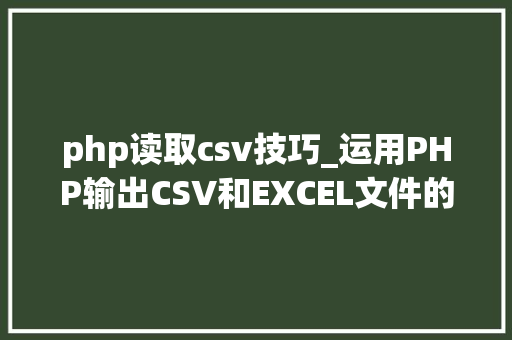 php读取csv技巧_运用PHP输出CSV和EXCEL文件的简单方法