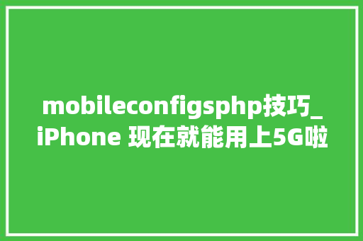 mobileconfigsphp技巧_iPhone 现在就能用上5G啦速度飞快 爱搞机