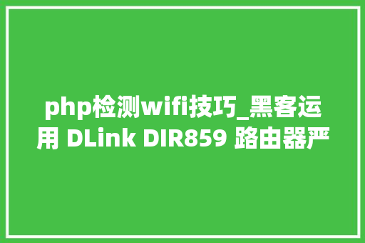 php检测wifi技巧_黑客运用 DLink DIR859 路由器严重马脚窃取密码必须更换设备
