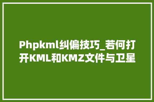 Phpkml纠偏技巧_若何打开KML和KMZ文件与卫星影像叠加