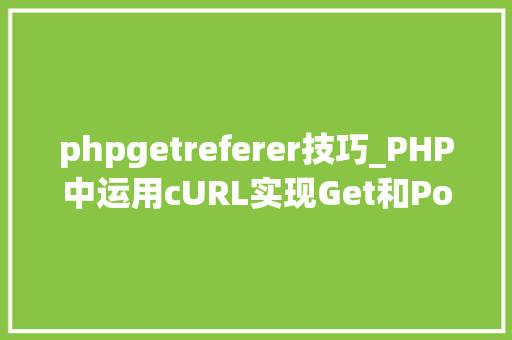 phpgetreferer技巧_PHP中运用cURL实现Get和Post请求的方法最全