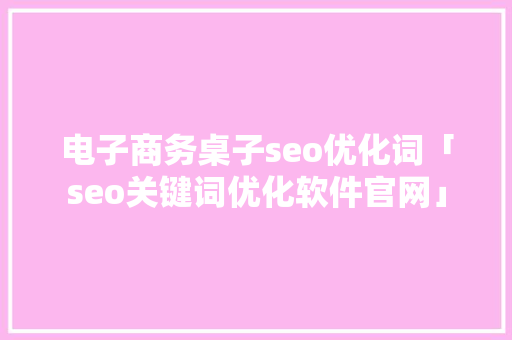 电子商务桌子seo优化词「seo关键词优化软件官网」