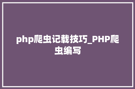 php爬虫记载技巧_PHP爬虫编写