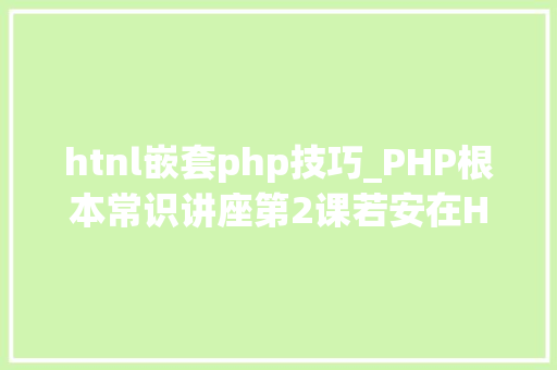 htnl嵌套php技巧_PHP根本常识讲座第2课若安在HTML页面中嵌入PHP代码