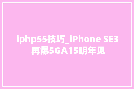 iphp55技巧_iPhone SE3 再爆5GA15明年见