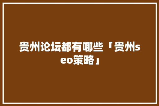 贵州论坛都有哪些「贵州seo策略」