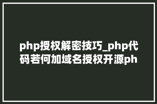 php授权解密技巧_php代码若何加域名授权开源php项目若何保护版权 商业授权