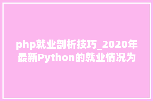 php就业剖析技巧_2020年最新Python的就业情况为什么要进修Python学完能做什么