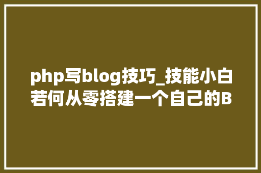php写blog技巧_技能小白若何从零搭建一个自己的Blog