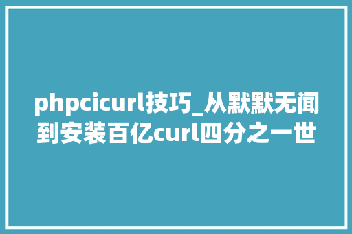 phpcicurl技巧_从默默无闻到安装百亿curl四分之一世纪的进程