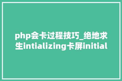 php会卡过程技巧_绝地求生intializing卡屏initializing很慢一文学会