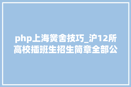 php上海黉舍技巧_沪12所高校插班生招生简章全部公布大年夜一学生明起可报名