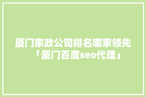厦门家政公司排名哪家领先「厦门百度seo代理」