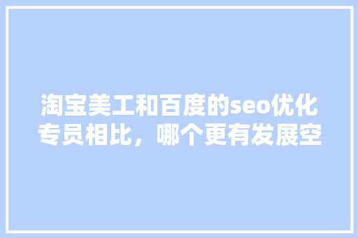 淘宝美工和百度的seo优化专员相比，哪个更有发展空间「百度seo软件优化下载不了」