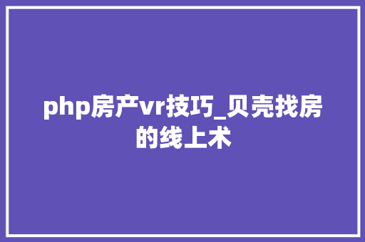 php房产vr技巧_贝壳找房的线上术
