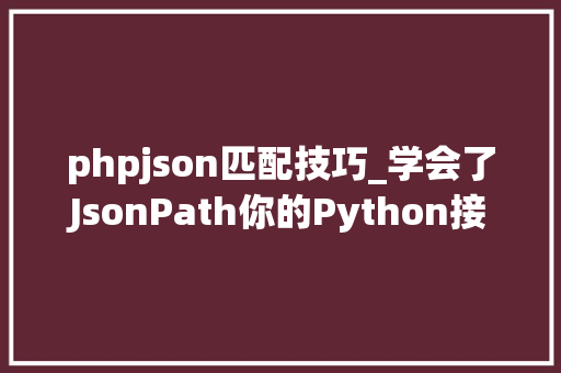 phpjson匹配技巧_学会了JsonPath你的Python接口脚本才算完整
