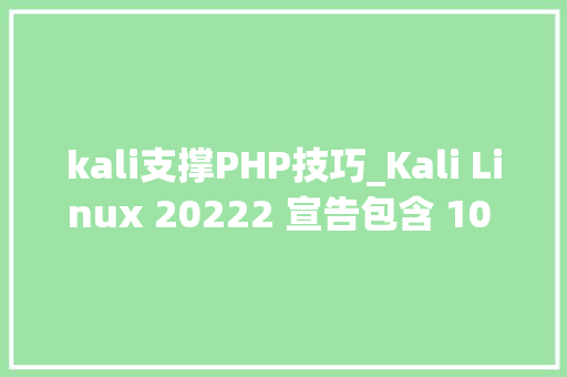 kali支撑PHP技巧_Kali Linux 20222 宣告包含 10 个新对象和WSL 改进