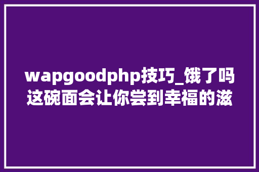 wapgoodphp技巧_饿了吗这碗面会让你尝到幸福的滋味