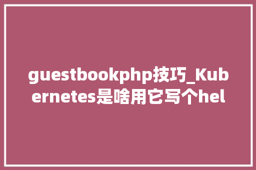 guestbookphp技巧_Kubernetes是啥用它写个helloworld啊