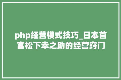 php经营模式技巧_日本首富松下幸之助的经营窍门