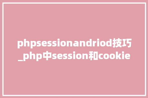 phpsessionandriod技巧_php中session和cookie的运用及差异